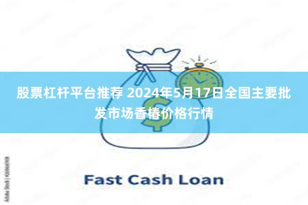股票杠杆平台推荐 2024年5月17日全国主要批发市场香椿价格行情