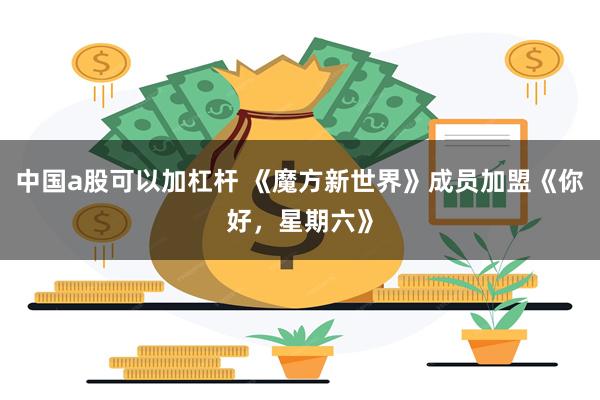 中国a股可以加杠杆 《魔方新世界》成员加盟《你好，星期六》
