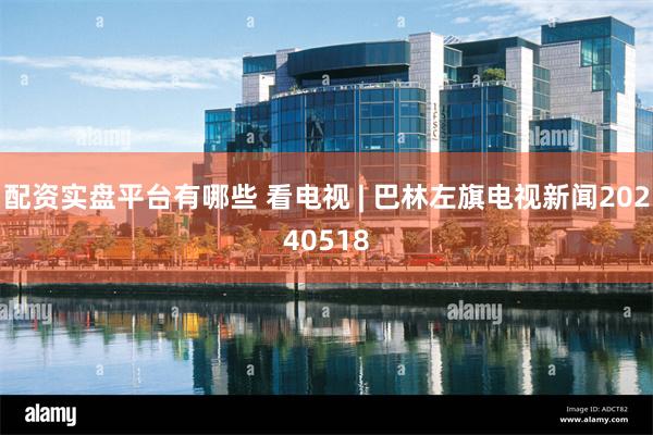 配资实盘平台有哪些 看电视 | 巴林左旗电视新闻20240518