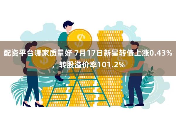 配资平台哪家质量好 7月17日新星转债上涨0.43%，转股溢价率101.2%