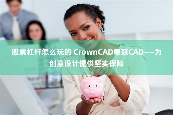 股票杠杆怎么玩的 CrownCAD皇冠CAD——为创意设计提供坚实保障