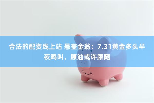 合法的配资线上站 悬壶金翁：7.31黄金多头半夜鸡叫，原油或许跟随