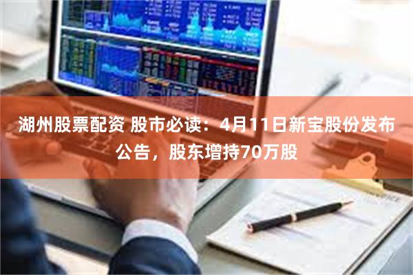 湖州股票配资 股市必读：4月11日新宝股份发布公告，股东增持70万股