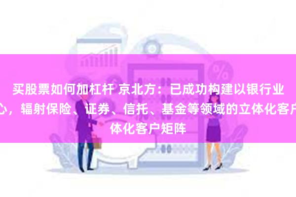 买股票如何加杠杆 京北方：已成功构建以银行业为核心，辐射保险、证券、信托、基金等领域的立体化客户矩阵