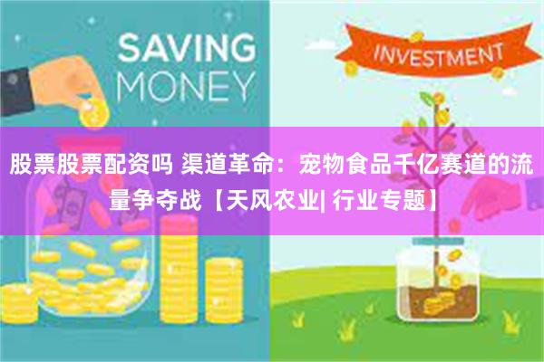 股票股票配资吗 渠道革命：宠物食品千亿赛道的流量争夺战【天风农业| 行业专题】