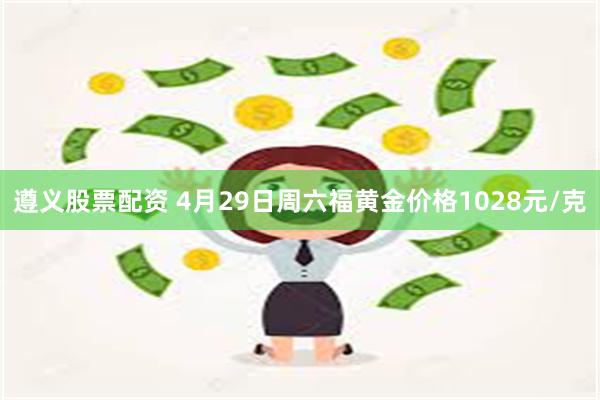 遵义股票配资 4月29日周六福黄金价格1028元/克