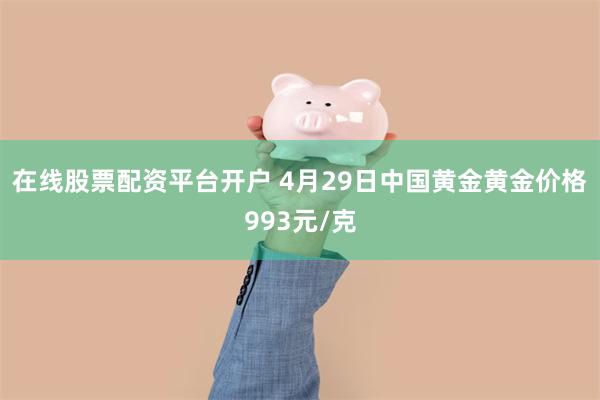 在线股票配资平台开户 4月29日中国黄金黄金价格993元/克