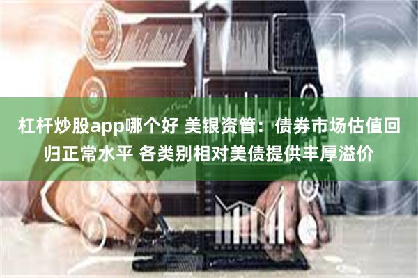 杠杆炒股app哪个好 美银资管：债券市场估值回归正常水平 各类别相对美债提供丰厚溢价