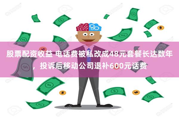 股票配资收益 电话费被私改成48元套餐长达数年，投诉后移动公司退补600元话费