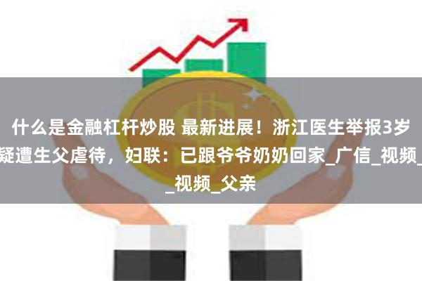 什么是金融杠杆炒股 最新进展！浙江医生举报3岁男童疑遭生父虐待，妇联：已跟爷爷奶奶回家_广信_视频_父亲