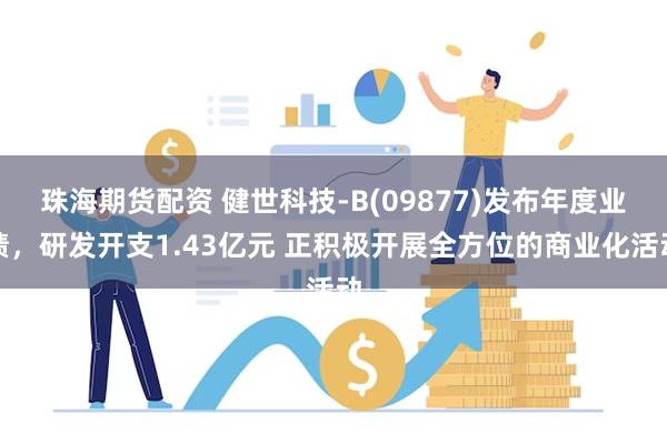 珠海期货配资 健世科技-B(09877)发布年度业绩，研发开支1.43亿元 正积极开展全方位的商业化活动