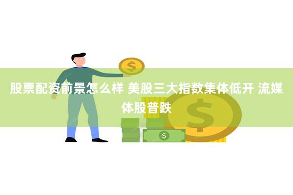 股票配资前景怎么样 美股三大指数集体低开 流媒体股普跌