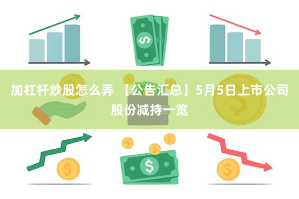 加杠杆炒股怎么弄 【公告汇总】5月5日上市公司股份减持一览