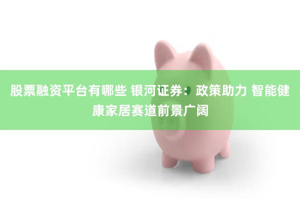 股票融资平台有哪些 银河证券：政策助力 智能健康家居赛道前景广阔