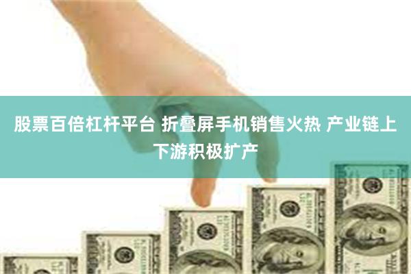 股票百倍杠杆平台 折叠屏手机销售火热 产业链上下游积极扩产