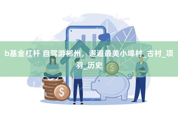 b基金杠杆 自驾游郴州，邂逅最美小埠村_古村_项羽_历史
