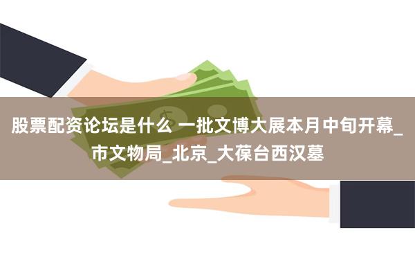 股票配资论坛是什么 一批文博大展本月中旬开幕_市文物局_北京_大葆台西汉墓
