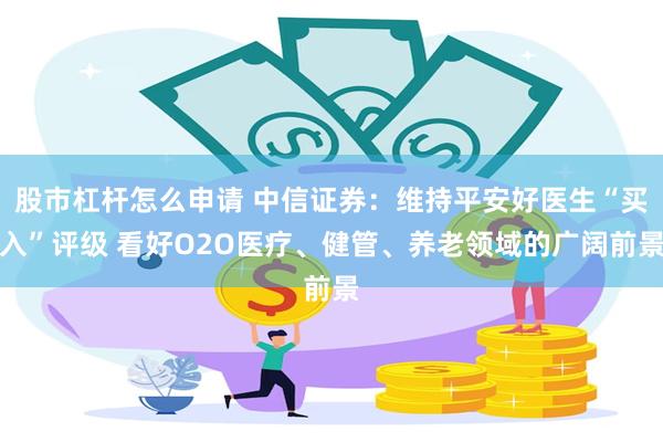 股市杠杆怎么申请 中信证券：维持平安好医生“买入”评级 看好O2O医疗、健管、养老领域的广阔前景