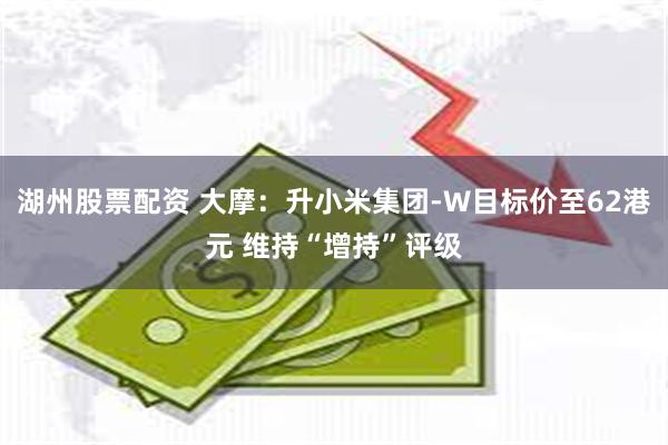 湖州股票配资 大摩：升小米集团-W目标价至62港元 维持“增持”评级