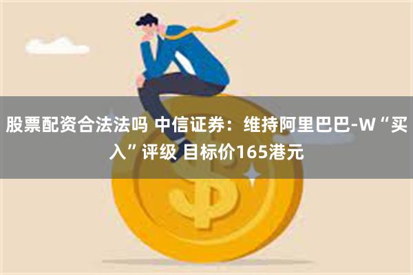 股票配资合法法吗 中信证券：维持阿里巴巴-W“买入”评级 目标价165港元