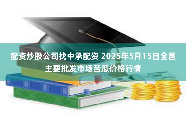 配资炒股公司找中承配资 2025年5月15日全国主要批发市场苦瓜价格行情