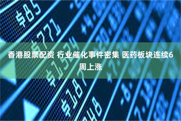 香港股票配资 行业催化事件密集 医药板块连续6周上涨
