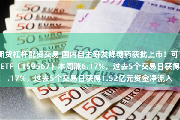 期货杠杆配资交易 国内自主研发降糖药获批上市！可T+0交易的港股创新药ETF（159567）本周涨6.17%，过去5个交易日获得1.52亿元资金净流入