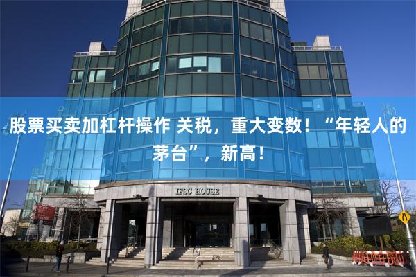 股票买卖加杠杆操作 关税，重大变数！“年轻人的茅台”，新高！