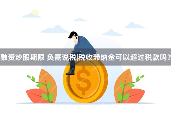 融资炒股期限 奂熹说税|税收滞纳金可以超过税款吗？