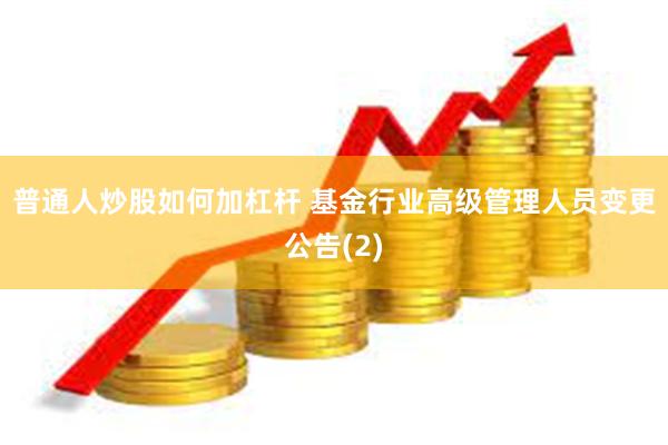 普通人炒股如何加杠杆 基金行业高级管理人员变更公告(2)