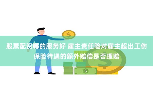 股票配资哪的服务好 雇主责任险对雇主超出工伤保险待遇的额外赔偿是否理赔