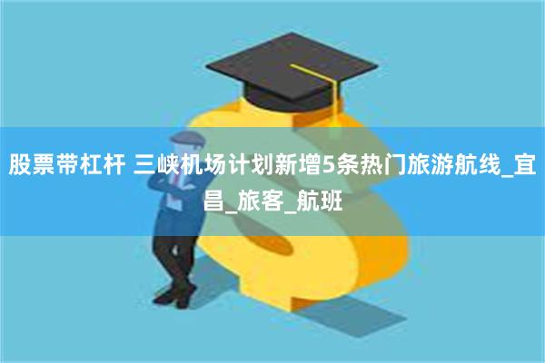 股票带杠杆 三峡机场计划新增5条热门旅游航线_宜昌_旅客_航班