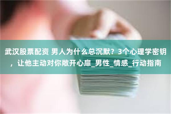武汉股票配资 男人为什么总沉默？3个心理学密钥，让他主动对你敞开心扉_男性_情感_行动指南