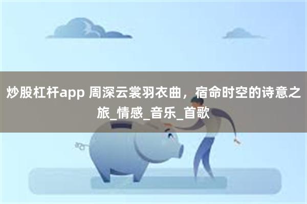 炒股杠杆app 周深云裳羽衣曲，宿命时空的诗意之旅_情感_音乐_首歌