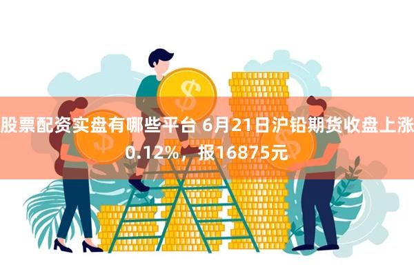 股票配资实盘有哪些平台 6月21日沪铅期货收盘上涨0.12%，报16875元