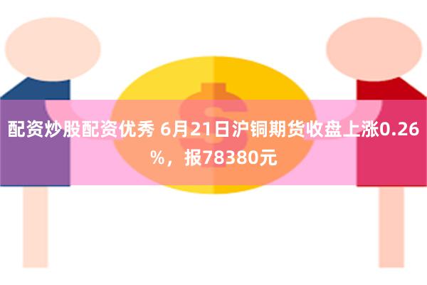 配资炒股配资优秀 6月21日沪铜期货收盘上涨0.26%，报78380元