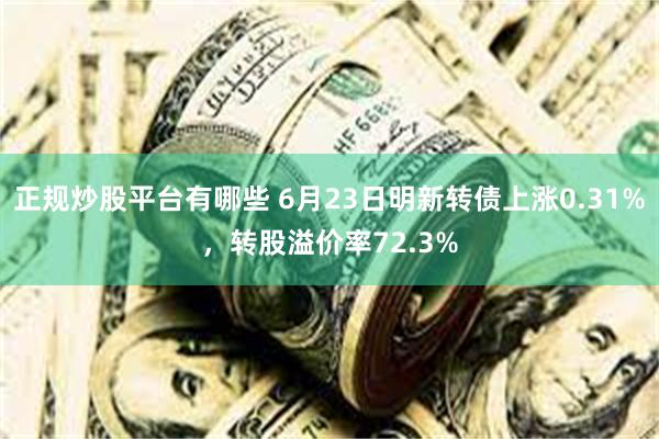 正规炒股平台有哪些 6月23日明新转债上涨0.31%，转股溢价率72.3%