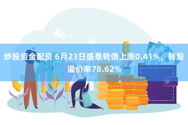 炒股资金配资 6月23日盛泰转债上涨0.41%，转股溢价率78.62%