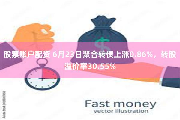 股票账户配资 6月23日聚合转债上涨0.86%，转股溢价率30.55%