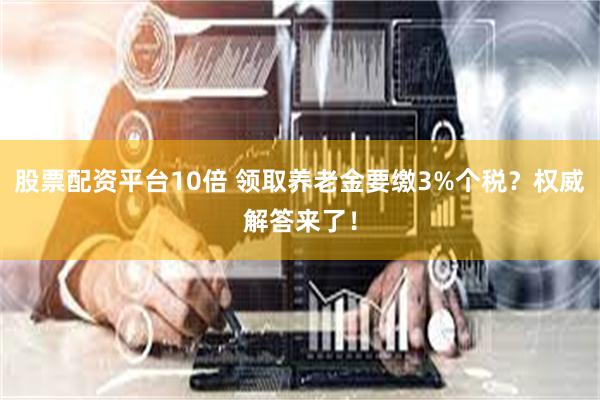 股票配资平台10倍 领取养老金要缴3%个税？权威解答来了！