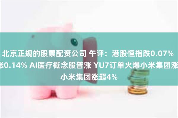 北京正规的股票配资公司 午评：港股恒指跌0.07% 科指涨0.14% AI医疗概念股普涨 YU7订单火爆小米集团涨超4%