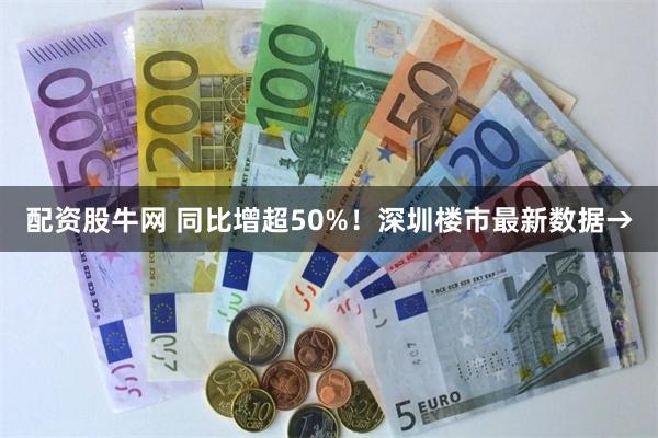 配资股牛网 同比增超50%！深圳楼市最新数据→