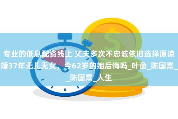 专业的低息配资线上 丈夫多次不忠诚依旧选择原谅，结婚37年无儿无女，今62岁的她后悔吗_叶童_陈国熹_人生