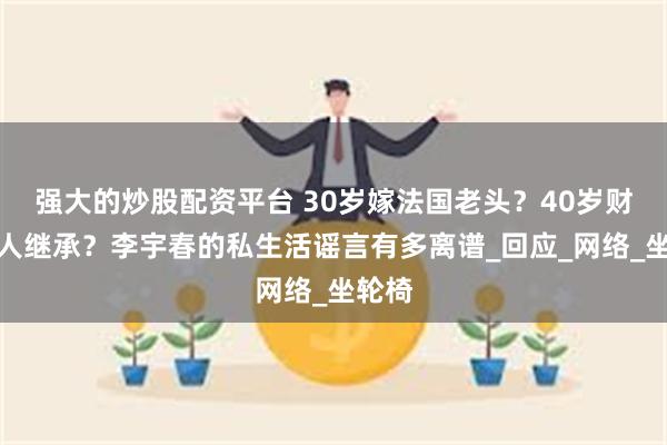 强大的炒股配资平台 30岁嫁法国老头？40岁财产无人继承？李宇春的私生活谣言有多离谱_回应_网络_坐轮椅