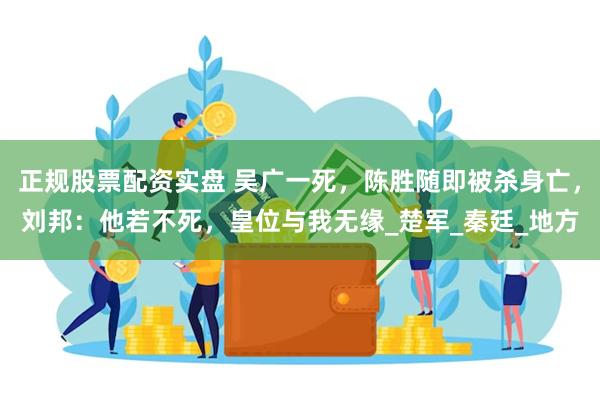 正规股票配资实盘 吴广一死，陈胜随即被杀身亡，刘邦：他若不死，皇位与我无缘_楚军_秦廷_地方