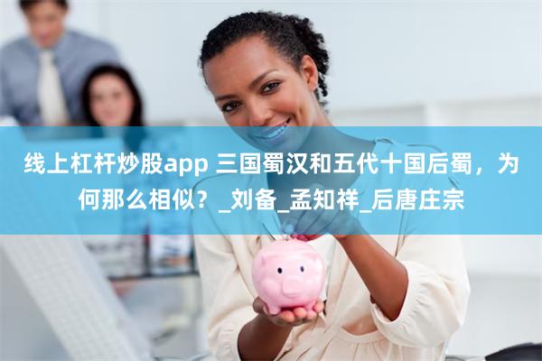 线上杠杆炒股app 三国蜀汉和五代十国后蜀，为何那么相似？_刘备_孟知祥_后唐庄宗