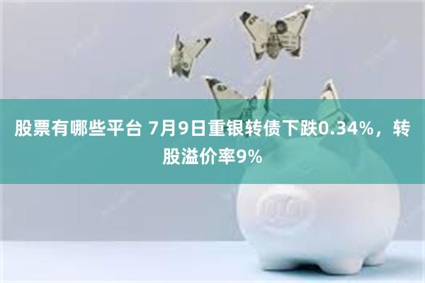 股票有哪些平台 7月9日重银转债下跌0.34%，转股溢价率9%