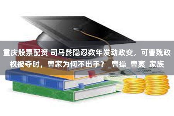 重庆股票配资 司马懿隐忍数年发动政变，可曹魏政权被夺时，曹家为何不出手？_曹操_曹爽_家族
