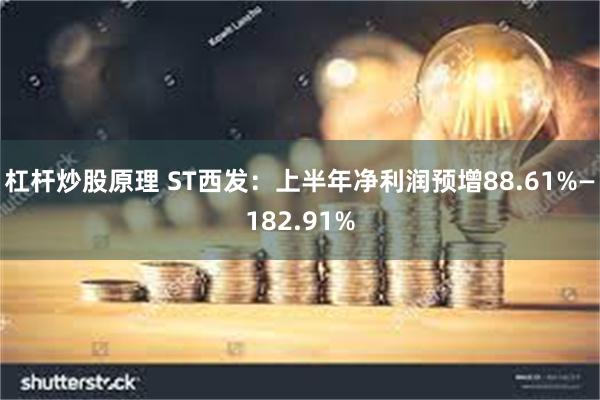 杠杆炒股原理 ST西发：上半年净利润预增88.61%—182.91%