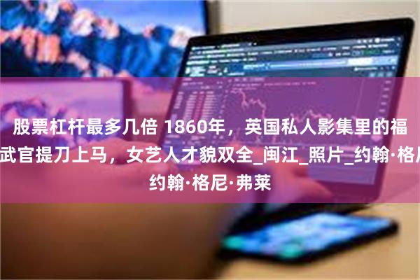 股票杠杆最多几倍 1860年，英国私人影集里的福建，男武官提刀上马，女艺人才貌双全_闽江_照片_约翰·格尼·弗莱